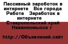 Пассивный зароботок в интернете - Все города Работа » Заработок в интернете   . Ставропольский край,Невинномысск г.